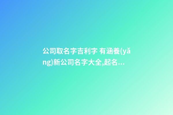 公司取名字吉利字 有涵養(yǎng)新公司名字大全,起名之家